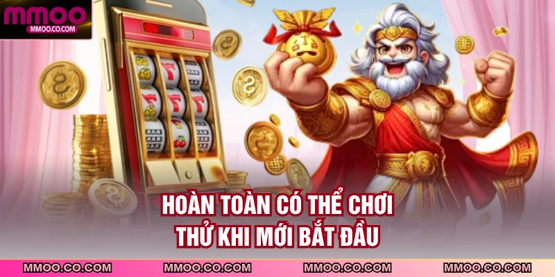 Hoàn toàn có thể chơi thử khi mới bắt đầu